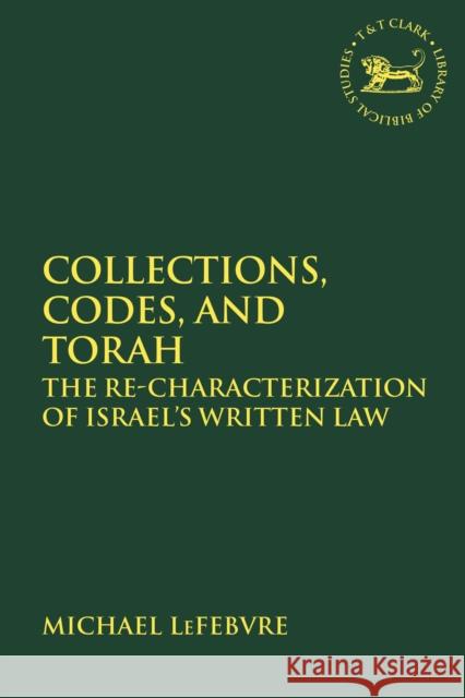 Collections, Codes, and Torah: The Re-Characterization of Israel's Written Law Michael Lefebvre Andrew Mein Claudia V. Camp 9780567692672 T&T Clark