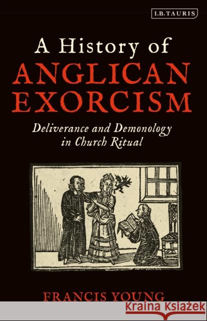 A History of Anglican Exorcism: Deliverance and Demonology in Church Ritual Francis Young 9780567692931