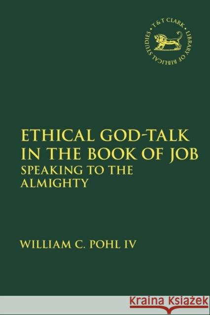 Ethical God-Talk in the Book of Job: Speaking to the Almighty William C. Pohl IV Andrew Mein Claudia V. Camp 9780567693020 T&T Clark