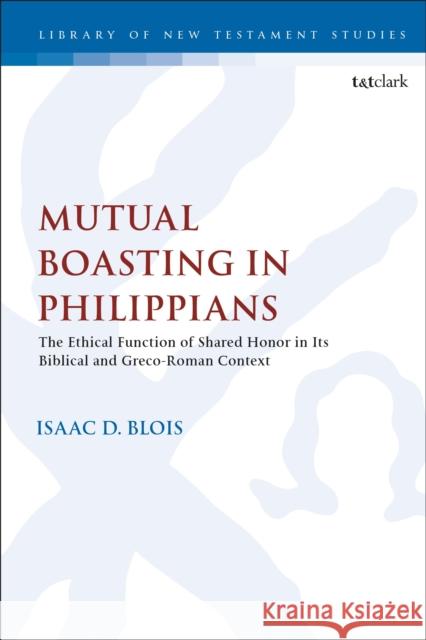 Mutual Boasting in Philippians: The Ethical Function of Shared Honor in Its Biblical and Greco-Roman Context Isaac Blois Chris Keith 9780567694041