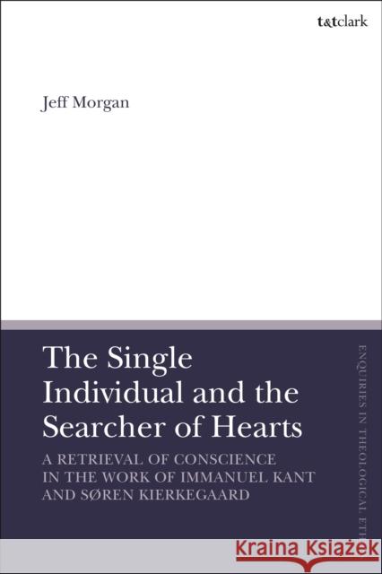 The Single Individual and the Searcher of Hearts: A Retrieval of Conscience in the Work of Immanuel Kant and Søren Kierkegaard Morgan, Jeff 9780567694638 T&T Clark