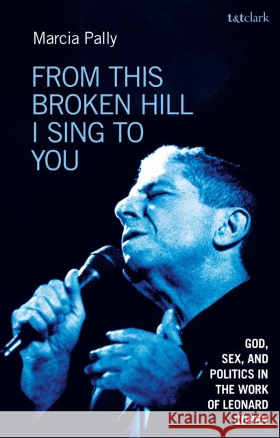 From This Broken Hill I Sing to You: God, Sex, and Politics in the Work of Leonard Cohen Marcia Pally 9780567694768