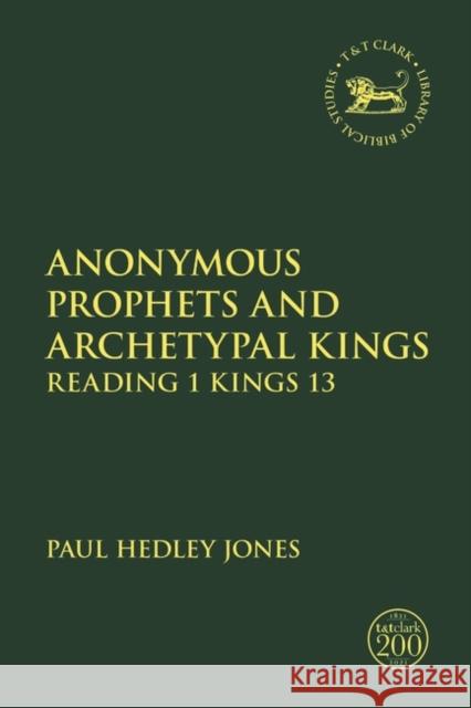 Anonymous Prophets and Archetypal Kings: Reading 1 Kings 13 Paul Hedley Jones Andrew Mein Claudia V. Camp 9780567695260 T&T Clark