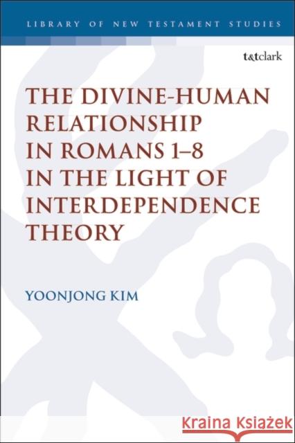 The Divine-Human Relationship in Romans 1-8 in the Light of Interdependence Theory Yoonjong Kim Chris Keith 9780567695772