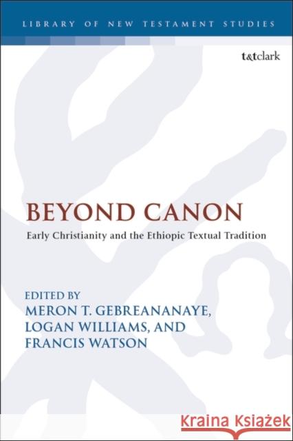 Beyond Canon: Early Christianity and the Ethiopic Textual Tradition Meron Gebreananaye Chris Keith Francis Watson 9780567695857