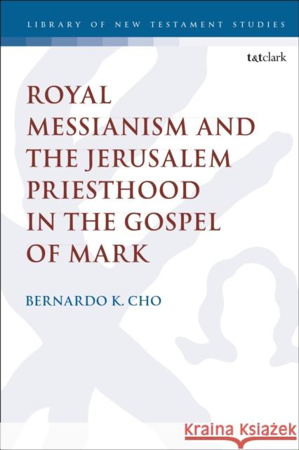 Royal Messianism and the Jerusalem Priesthood in the Gospel of Mark Bernardo K. Cho Chris Keith 9780567696397 T&T Clark