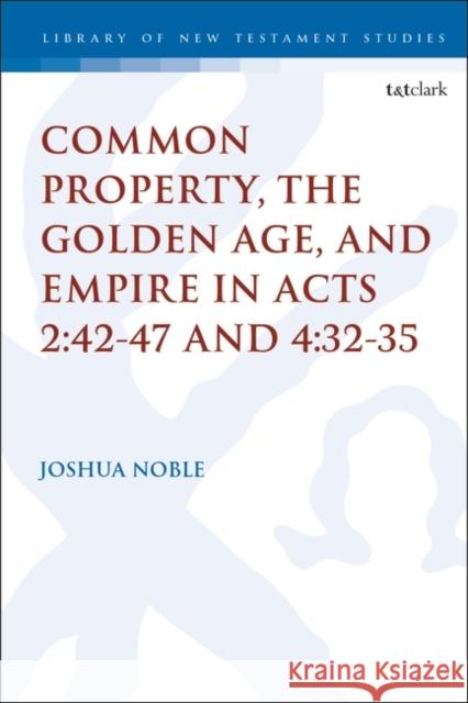 Common Property, the Golden Age, and Empire in Acts 2:42-47 and 4:32-35 Joshua Noble Chris Keith 9780567696434 T&T Clark