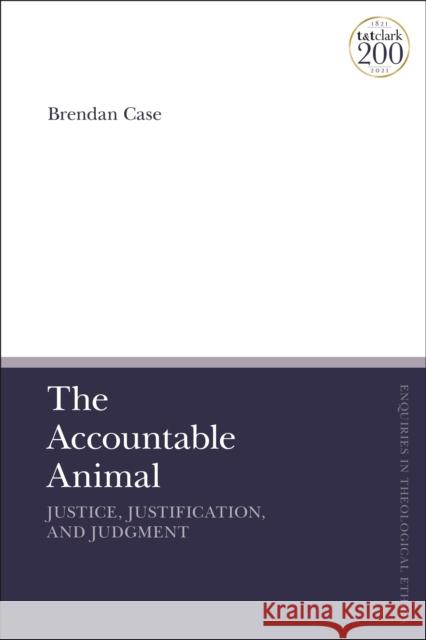 The Accountable Animal: Justice, Justification, and Judgment Brendan Case Brian Brock Susan F. Parsons 9780567697660 T&T Clark