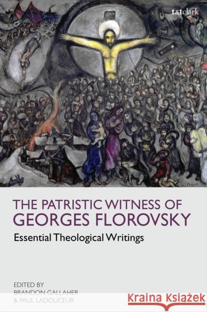 The Patristic Witness of Georges Florovsky: Essential Theological Writings Georges Florovsky Brandon Gallaher Paul Ladouceur 9780567697714 T&T Clark
