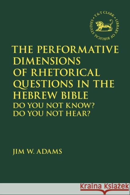 The Performative Dimensions of Rhetorical Questions in the Hebrew Bible: Do You Not Know? Do You Not Hear? Jim W. Adams Jacqueline Vayntrub Laura Quick 9780567697899 T&T Clark