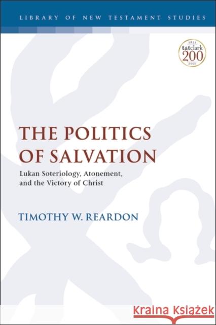 The Politics of Salvation: Lukan Soteriology, Atonement, and the Victory of Christ Timothy W. Reardon Chris Keith 9780567698575 T&T Clark