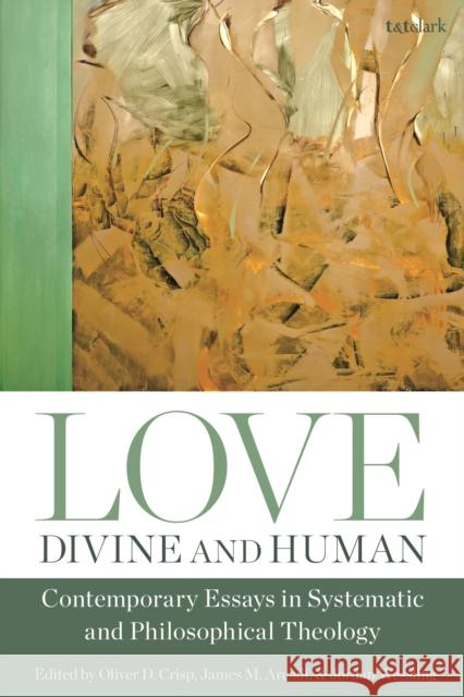 Love, Divine and Human: Contemporary Essays in Systematic and Philosophical Theology Oliver D. Crisp James M. Arcadi Jordan Wessling 9780567698896 T&T Clark