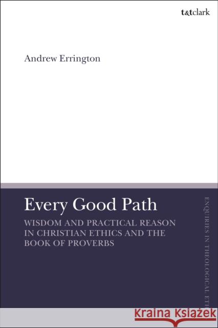 Every Good Path: Wisdom and Practical Reason in Christian Ethics and the Book of Proverbs Andrew Errington Brian Brock Susan F. Parsons 9780567698940 T&T Clark