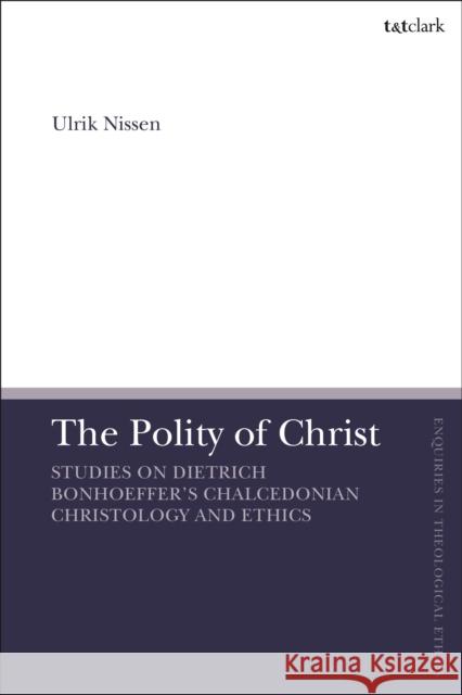 The Polity of Christ: Studies on Dietrich Bonhoeffer's Chalcedonian Christology and Ethics Ulrik Nissen Brian Brock Susan F. Parsons 9780567698995 T&T Clark