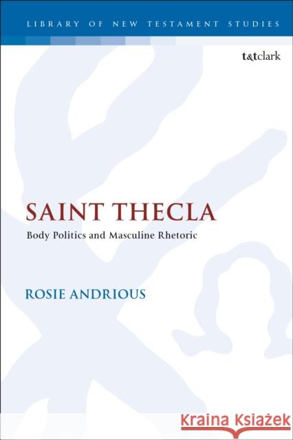 Saint Thecla: Body Politics and Masculine Rhetoric Rosie Andrious (King’s College London, UK) 9780567699084