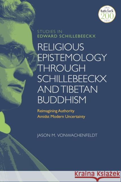 Religious Epistemology through Schillebeeckx and Tibetan Buddhism: Reimagining Authority Amidst Modern Uncertainty Vonwachenfeldt, Jason M. 9780567699350 T&T Clark