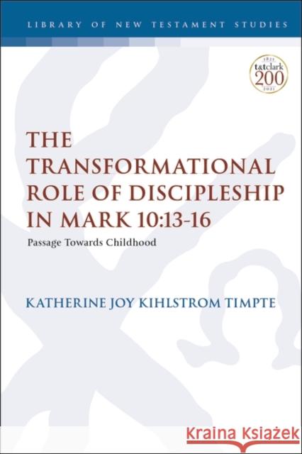 The Transformational Role of Discipleship in Mark 10:13-16: Passage Towards Childhood Timpte, Katherine Joy Kihlstrom 9780567699749 Bloomsbury Publishing PLC