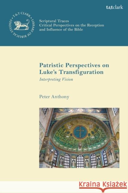 Patristic Perspectives on Luke's Transfiguration: Interpreting Vision Peter Anthony Chris Keith Andrew Mein 9780567699756