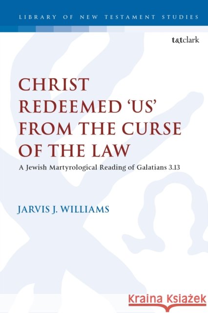 Christ Redeemed 'Us' from the Curse of the Law: A Jewish Martyrological Reading of Galatians 3.13 Williams, Jarvis J. 9780567700339 T&T Clark