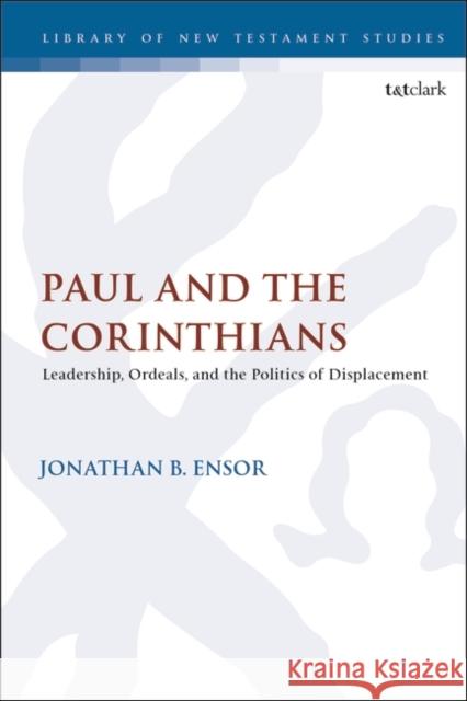 Paul and the Corinthians: Leadership, Ordeals, and the Politics of Displacement Jonathan B. Ensor Chris Keith 9780567700834 Bloomsbury Publishing PLC