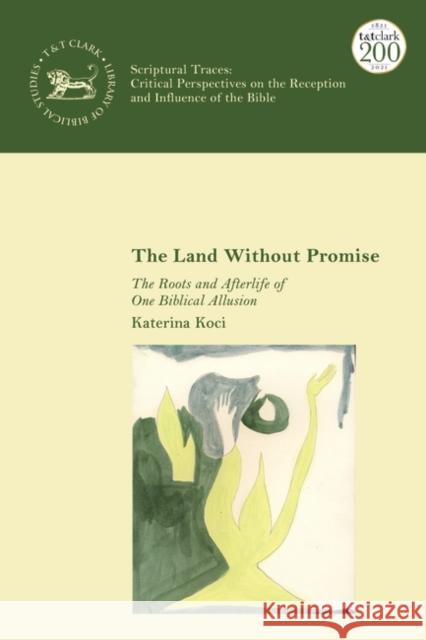 The Land Without Promise: The Roots and Afterlife of One Biblical Allusion Katerina Koci Jacqueline Vayntrub Laura Quick 9780567701329