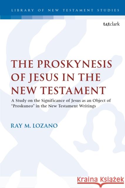 The Proskynesis of Jesus in the New Testament: A Study on the Significance of Jesus as an Object of Proskuneo in the New Testament Writings Lozano, Ray M. 9780567701466 Bloomsbury Publishing PLC