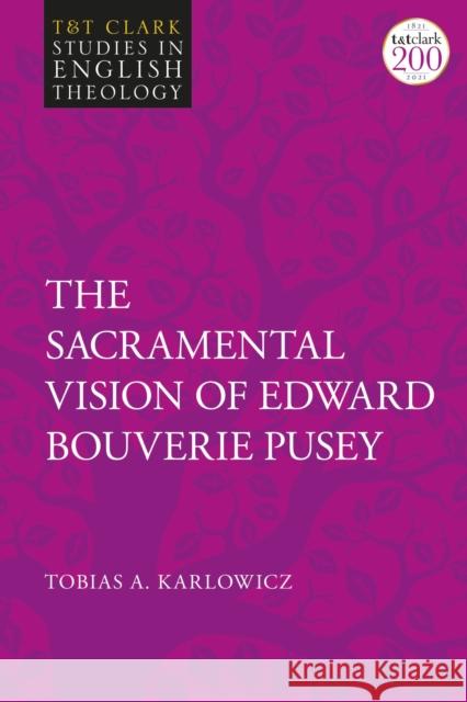 The Sacramental Vision of Edward Bouverie Pusey Revd Tobias A. Karlowicz 9780567701688 Bloomsbury Publishing PLC