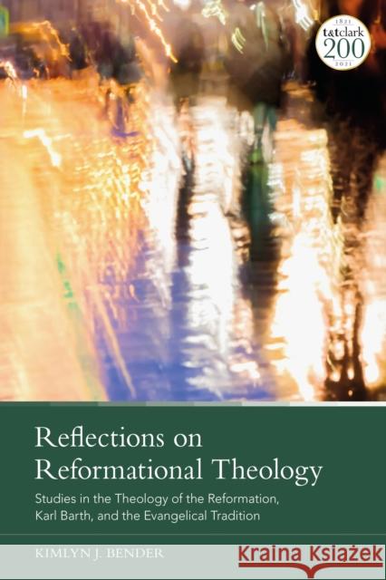 Reflections on Reformational Theology: Studies in the Theology of the Reformation, Karl Barth, and the Evangelical Tradition Kimlyn J. Bender 9780567702258 T&T Clark