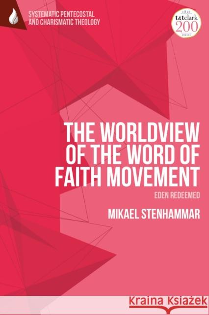 The Worldview of the Word of Faith Movement: Eden Redeemed Mikael Stenhammar Daniela C. Augustine Wolfgang Vondey 9780567703446 T&T Clark