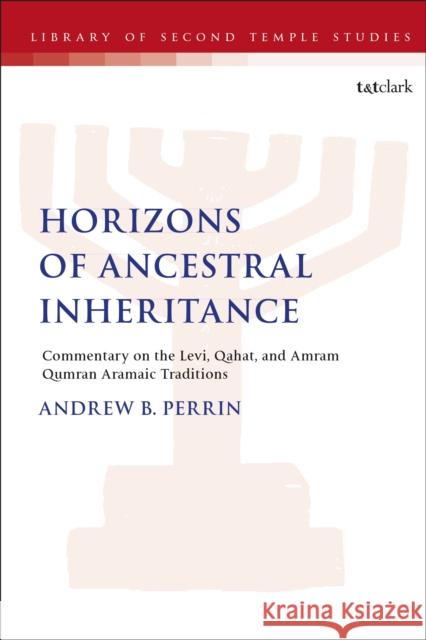 Horizons of Ancestral Inheritance: Commentary on the Levi, Qahat, and Amram Qumran Aramaic Traditions Dr. Andrew B. Perrin (Athabasca University, Canada) 9780567705433