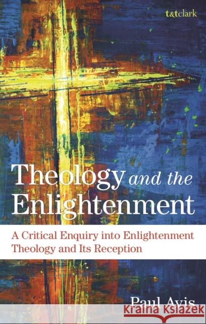 Theology and the Enlightenment: A Critical Enquiry Into Enlightenment Theology and Its Reception Avis, Paul 9780567705655