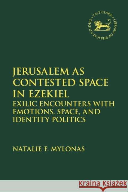 Jerusalem as Contested Space in Ezekiel: Exilic Encounters with Emotions, Space, and Identity Politics Mylonas, Natalie 9780567706423 Bloomsbury Publishing (UK)
