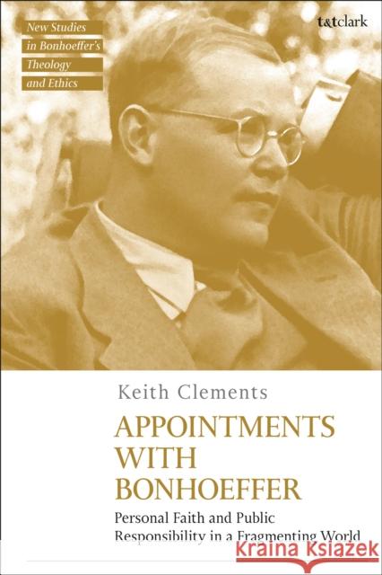 Appointments with Bonhoeffer: Personal Faith and Public Responsibility in a Fragmenting World Rev'd Dr Keith Clements (Conference of European Churches, Switzerland) 9780567707055 Bloomsbury Publishing PLC