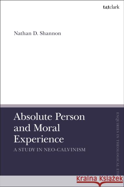 Absolute Person and Moral Experience: A Study in Neo-Calvinism Nathan D. (Westminster Theological Seminary, USA) Shannon 9780567707352 Bloomsbury Publishing PLC
