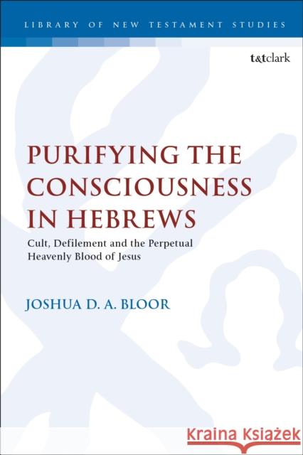 Purifying the Consciousness in Hebrews Dr. Joshua D. A. (Nazarene Theological College, UK) Bloor 9780567708144 Bloomsbury Publishing PLC