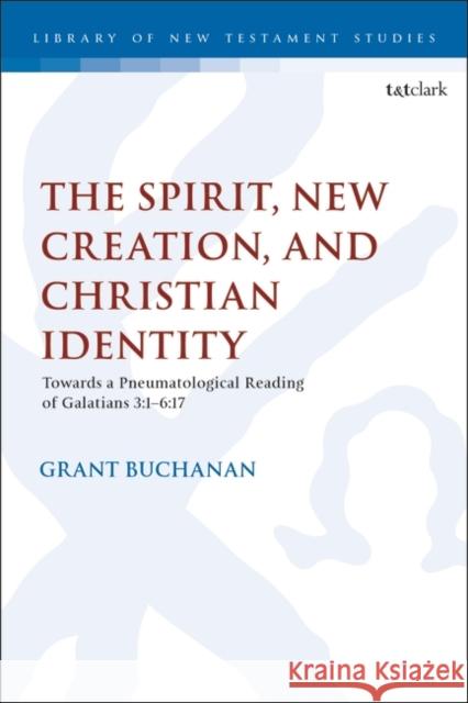 The Spirit, New Creation, and Christian Identity: Towards a Pneumatological Reading of Galatians 3:1-6:17 Buchanan, Grant 9780567709257 Bloomsbury Publishing PLC