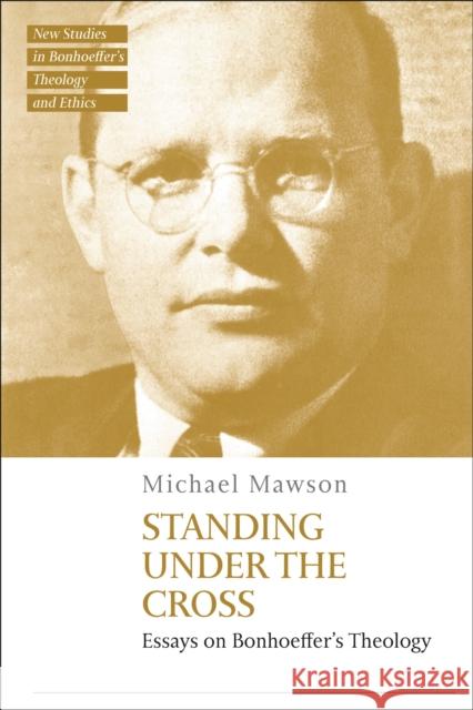 Standing Under the Cross: Essays on Bonhoeffer's Theology Michael Mawson Jennifer McBride Michael Mawson 9780567709516 T&T Clark