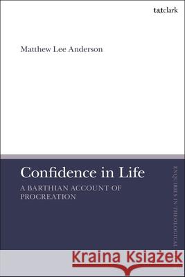 Confidence in Life: A Barthian Account of Procreation Matthew Lee Anderson Brian Brock Susan F. Parsons 9780567710680 T&T Clark