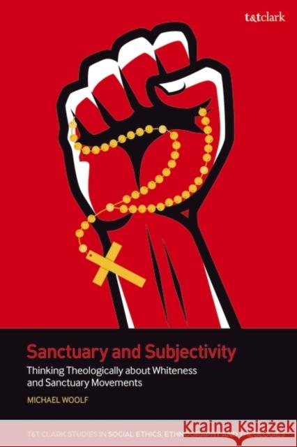 Sanctuary and Subjectivity: Thinking Theologically about Whiteness and Sanctuary Movements Dr Michael Woolf 9780567711298 Bloomsbury Publishing PLC