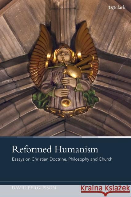 Reformed Humanism: Essays on Christian Doctrine, Philosophy, and Church Professor David (University of Cambridge, UK) Fergusson 9780567712783