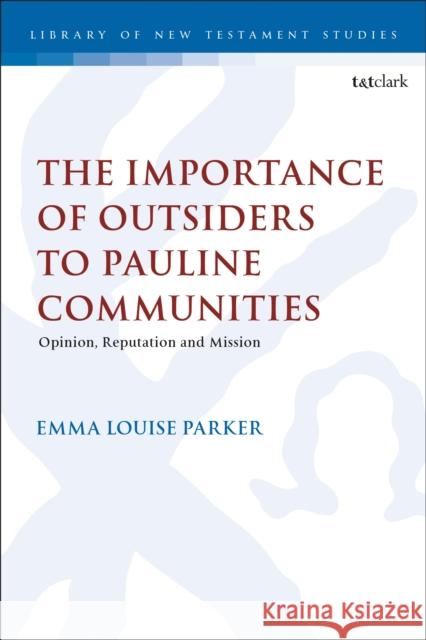 The Importance of Outsiders to Pauline Communities: Opinion, Reputation and Mission Revd Dr Emma Louise (Cranmer Hall, UK) Parker 9780567713841 T&T Clark