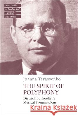 The Spirit of Polyphony: Dietrich Bonhoeffer's Musical Pneumatology Joanna Tarassenko Jennifer McBride Michael Mawson 9780567713940 T&T Clark