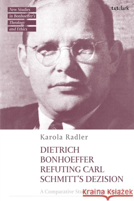 Dietrich Bonhoeffer Refuting Carl Schmitt's Dezision Dr Karola (University of Stellenbosch, South Africa) Radler 9780567714596