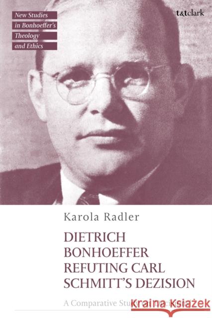 Dietrich Bonhoeffer Refuting Carl Schmitt's Dezision Dr Karola (University of Stellenbosch, South Africa) Radler 9780567714596 Bloomsbury Publishing PLC