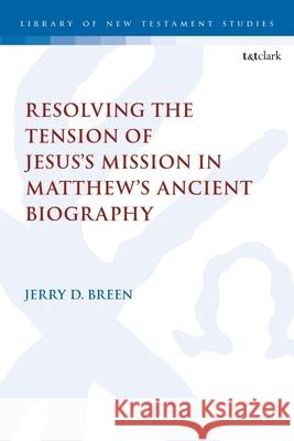 Resolving the Tension of Jesus's Mission in Matthew's Ancient Biography Jerry D. Breen 9780567715012 Bloomsbury Publishing (UK)