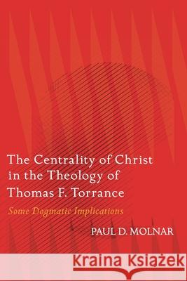 The Centrality of Christ in the Theology of Thomas F. Torrance: Some Dogmatic Implications Paul D. Molnar 9780567717955 T&T Clark