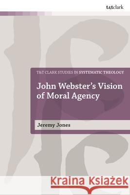 John Webster's Vision of Moral Agency Jeremy Jones Ian a. McFarland Ivor J. Davidson 9780567718853 T&T Clark