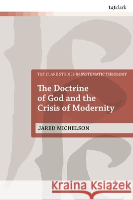 The Doctrine of God and the Crisis of Modernity Rev Dr Jared (University of St Andrews, UK) Michelson 9780567718952 Bloomsbury Publishing PLC