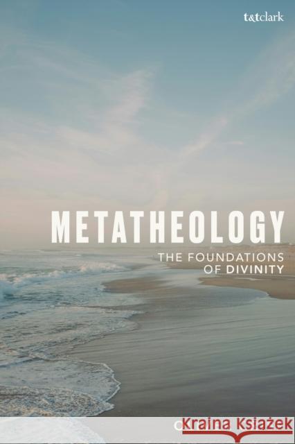 Metatheology: The Foundations of Divinity Professor Oliver (University of St Andrews, UK) Crisp 9780567721778 T&T Clark