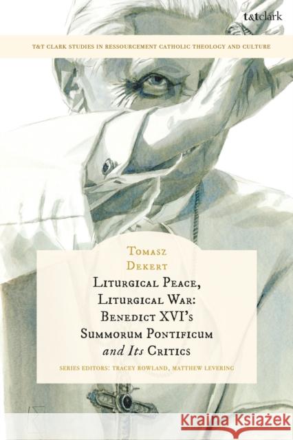 Liturgical Peace, Liturgical War: Benedict XVI's Summorum Pontificum and Its Critics Dr Tomasz (Jesuit University Ignatianum, Poland) Dekert 9780567724670 T&T Clark
